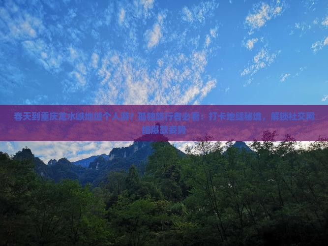 春天到重庆龙水峡地缝个人游？孤独旅行者必看：打卡地缝秘境，解锁社交网络爆款姿势