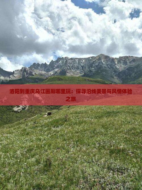 洛阳到重庆乌江画廊哪里玩：探寻沿线美景与风情体验之旅
