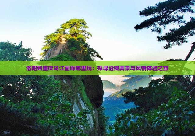 洛阳到重庆乌江画廊哪里玩：探寻沿线美景与风情体验之旅