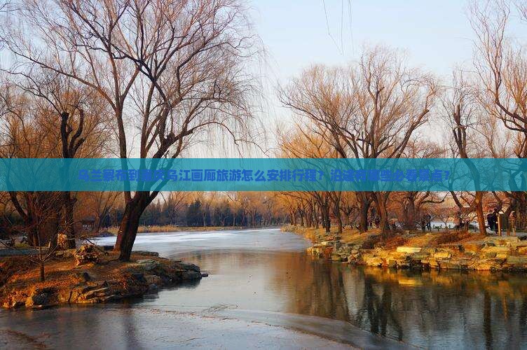 乌兰察布到重庆乌江画廊旅游怎么安排行程？沿途有哪些必看景点？