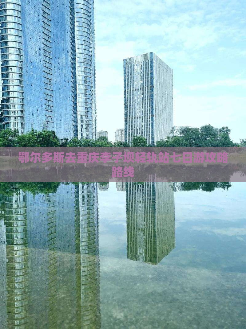 鄂尔多斯去重庆李子坝轻轨站七日游攻略路线