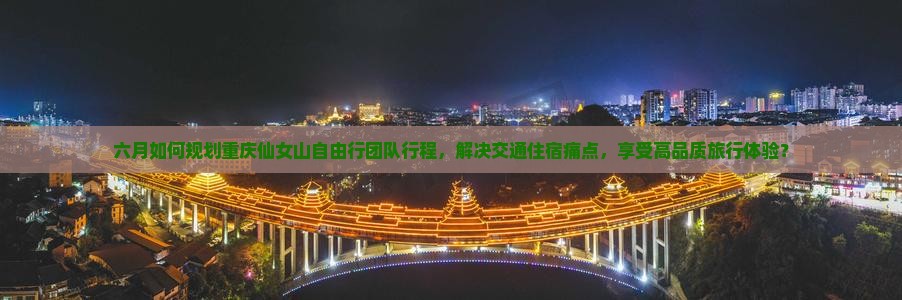 六月如何规划重庆仙女山自由行团队行程，解决交通住宿痛点，享受高品质旅行体验？