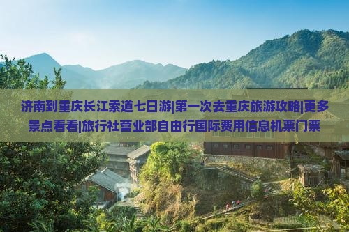 济南到重庆长江索道七日游|第一次去重庆旅游攻略|更多景点看看|旅行社营业部自由行国际费用信息机票门票