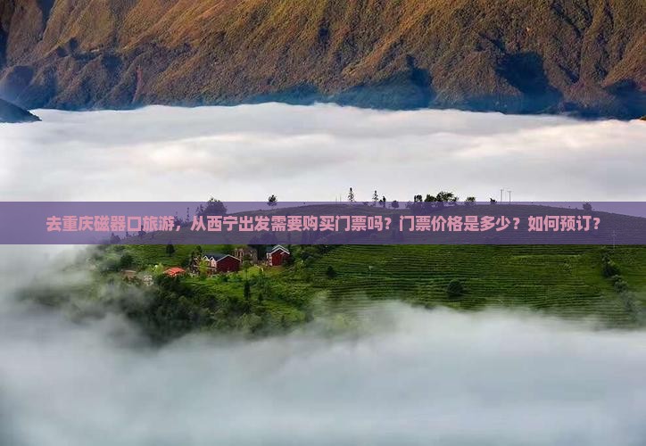 去重庆磁器口旅游，从西宁出发需要购买门票吗？门票价格是多少？如何预订？