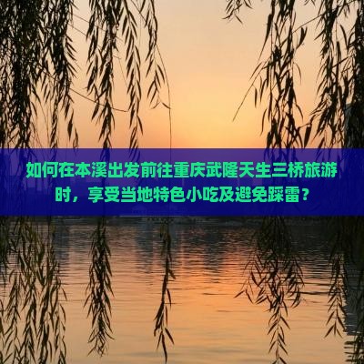 如何在本溪出发前往重庆武隆天生三桥旅游时，享受当地特色小吃及避免踩雷？