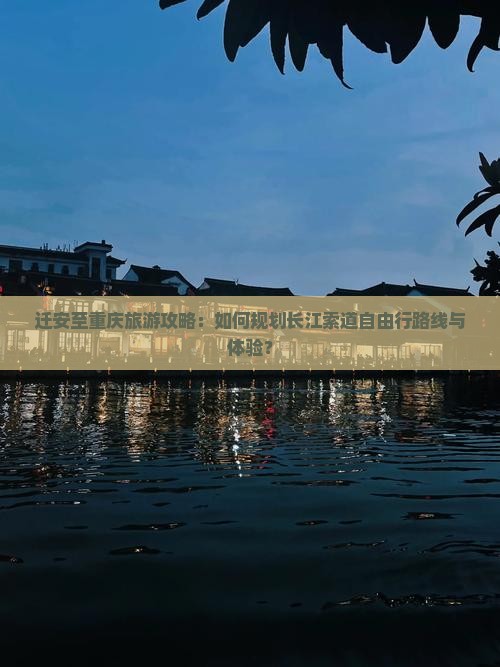 迁安至重庆旅游攻略：如何规划长江索道自由行路线与体验？