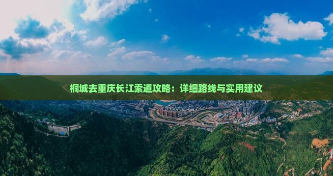 桐城去重庆长江索道攻略：详细路线与实用建议