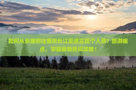 如何从安康前往重庆长江索道实现个人游？旅游痛点，掌握最新热词攻略！