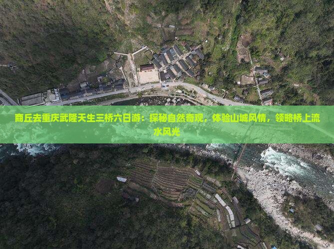 商丘去重庆武隆天生三桥六日游：探秘自然奇观，体验山城风情，领略桥上流水风光