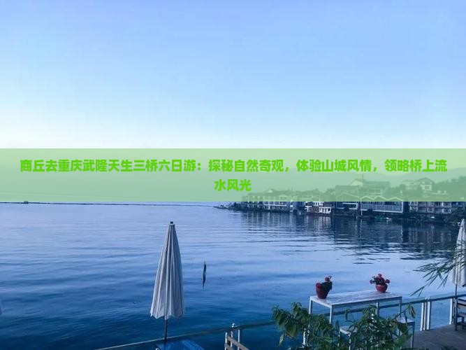 商丘去重庆武隆天生三桥六日游：探秘自然奇观，体验山城风情，领略桥上流水风光