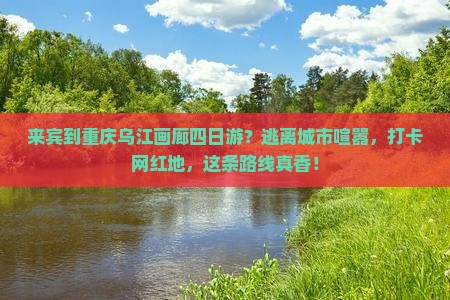 来宾到重庆乌江画廊四日游？逃离城市喧嚣，打卡网红地，这条路线真香！