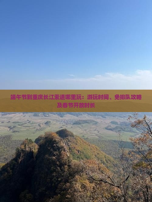 端午节到重庆长江索道哪里玩：游玩时间、免排队攻略及春节开放时长
