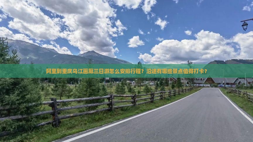 阿里到重庆乌江画廊三日游怎么安排行程？沿途有哪些景点值得打卡？