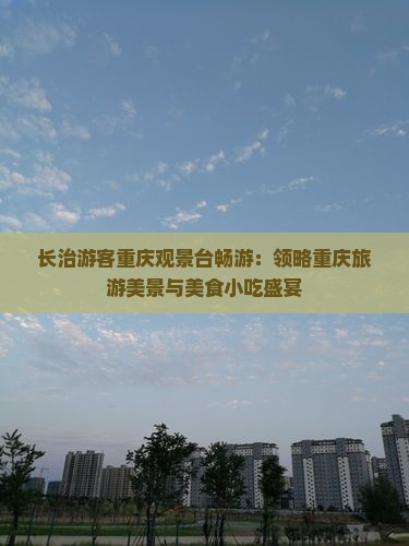 长治游客重庆观景台畅游：领略重庆旅游美景与美食小吃盛宴