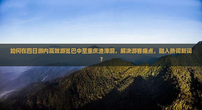 如何在四日游内高效游览巴中至重庆渣滓洞，解决游客痛点，融入热词新词？