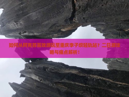 如何从阿克苏高效游玩至重庆李子坝轻轨站？二日游攻略与痛点解析！