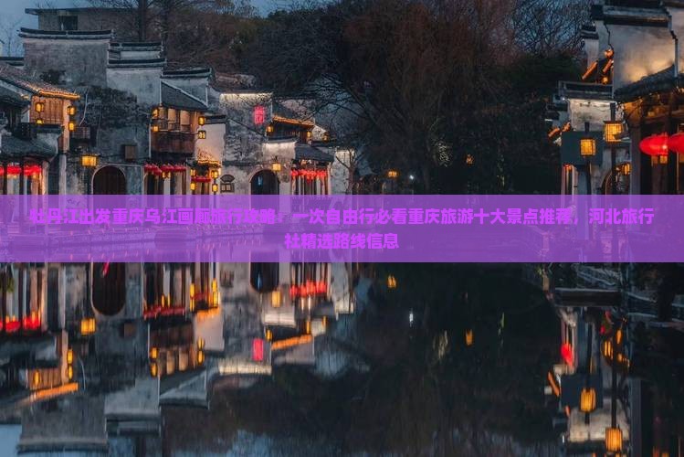 牡丹江出发重庆乌江画廊旅行攻略：一次自由行必看重庆旅游十大景点推荐，河北旅行社精选路线信息