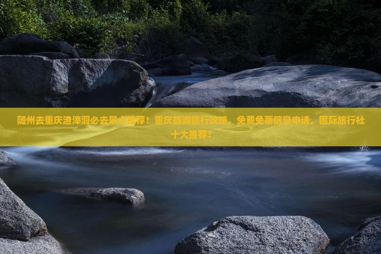 随州去重庆渣滓洞必去景点推荐！重庆旅游旅行攻略，免费免票信息申请，国际旅行社十大推荐！