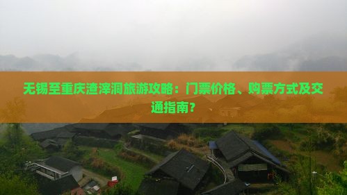 无锡至重庆渣滓洞旅游攻略：门票价格、购票方式及交通指南？