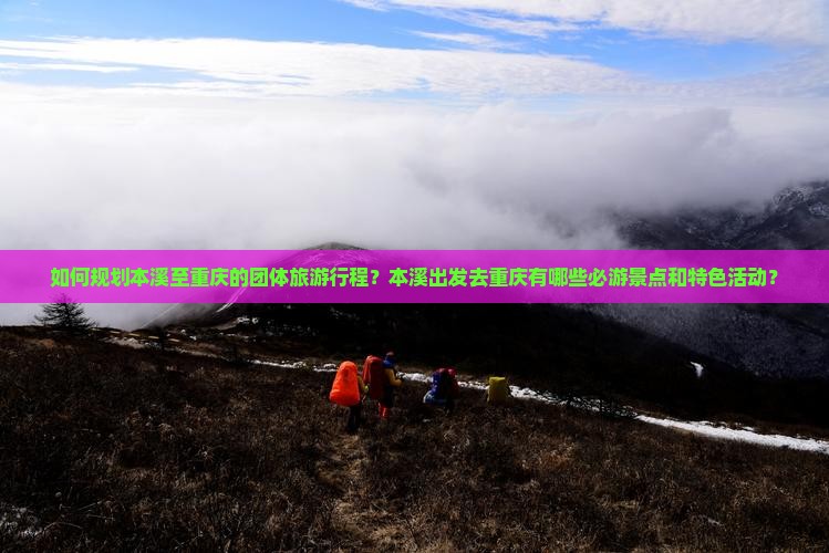 如何规划本溪至重庆的团体旅游行程？本溪出发去重庆有哪些必游景点和特色活动？
