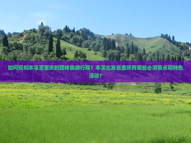 如何规划本溪至重庆的团体旅游行程？本溪出发去重庆有哪些必游景点和特色活动？