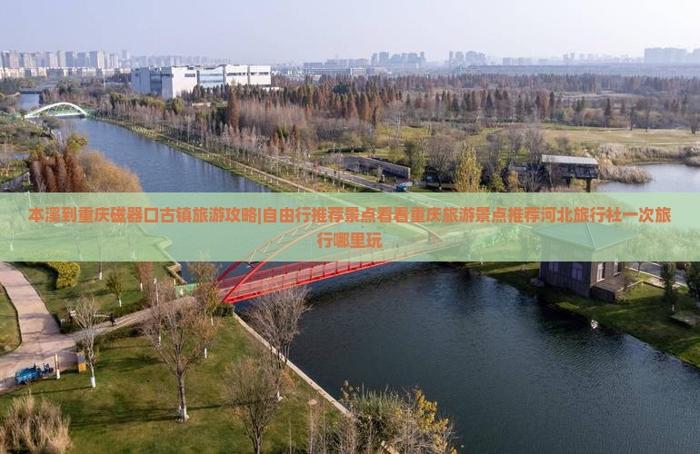 本溪到重庆磁器口古镇旅游攻略|自由行推荐景点看看重庆旅游景点推荐河北旅行社一次旅行哪里玩