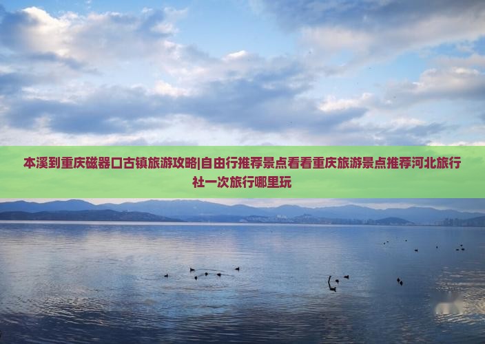 本溪到重庆磁器口古镇旅游攻略|自由行推荐景点看看重庆旅游景点推荐河北旅行社一次旅行哪里玩