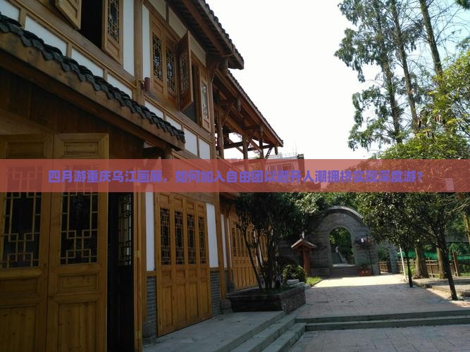 四月游重庆乌江画廊，如何加入自由团以避开人潮拥挤实现深度游？