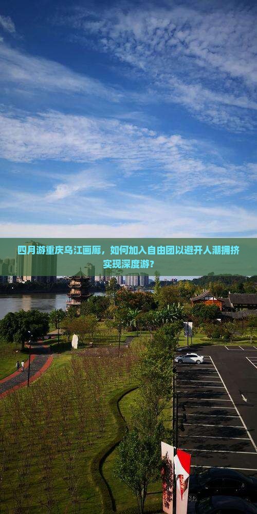 四月游重庆乌江画廊，如何加入自由团以避开人潮拥挤实现深度游？