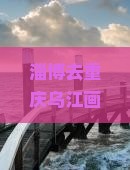 淄博去重庆乌江画廊一日游多少钱？离重庆多远？能否一天往返？自驾旅游攻略