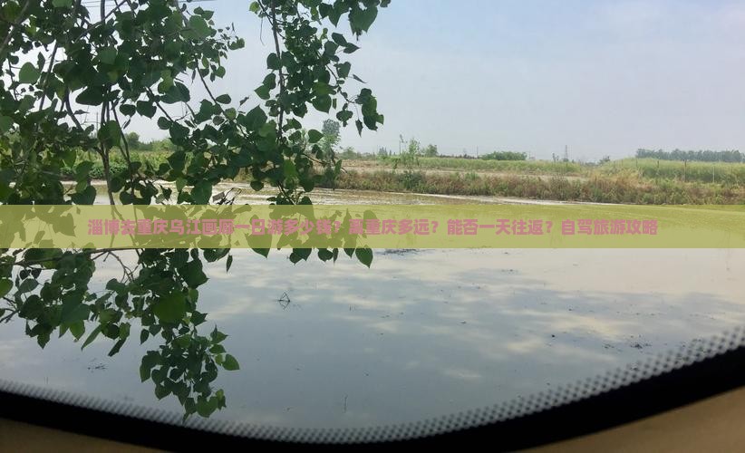 淄博去重庆乌江画廊一日游多少钱？离重庆多远？能否一天往返？自驾旅游攻略
