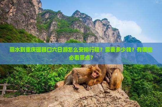 丽水到重庆磁器口六日游怎么安排行程？需要多少钱？有哪些必看景点？