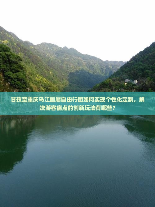 甘孜至重庆乌江画廊自由行团如何实现个性化定制，解决游客痛点的创新玩法有哪些？