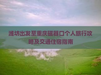潍坊出发至重庆磁器口个人旅行攻略及交通住宿指南