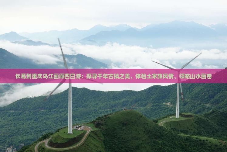 长葛到重庆乌江画廊四日游：探寻千年古镇之美、体验土家族风情、领略山水画卷