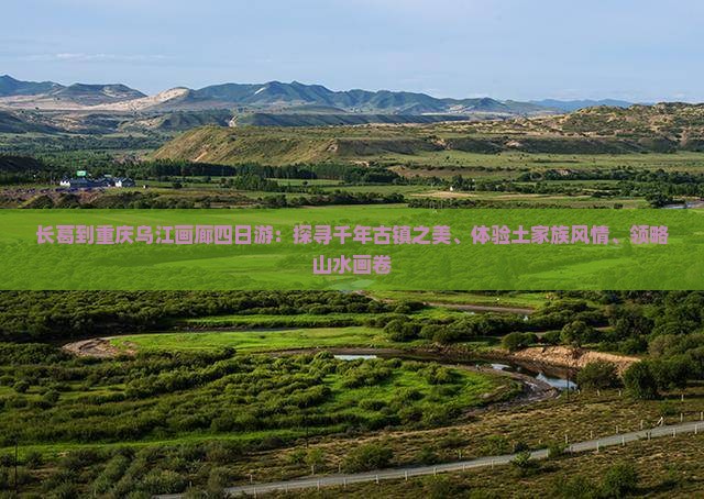 长葛到重庆乌江画廊四日游：探寻千年古镇之美、体验土家族风情、领略山水画卷