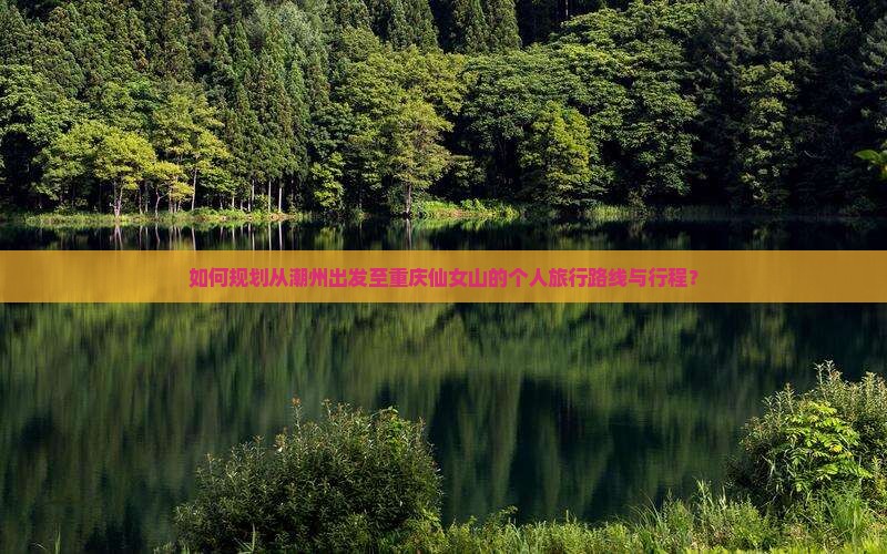 如何规划从潮州出发至重庆仙女山的个人旅行路线与行程？