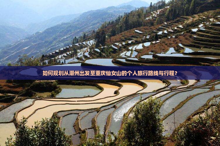 如何规划从潮州出发至重庆仙女山的个人旅行路线与行程？