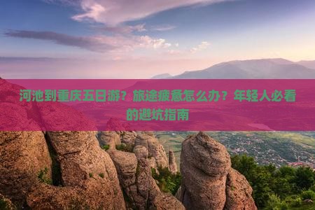 河池到重庆五日游？旅途疲惫怎么办？年轻人必看的避坑指南