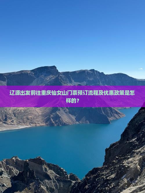 辽源出发前往重庆仙女山门票预订流程及优惠政策是怎样的？