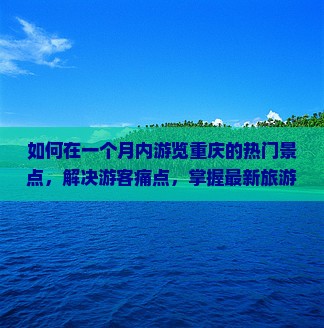 如何在一个月内游览重庆的热门景点，解决游客痛点，掌握最新旅游热词攻略？