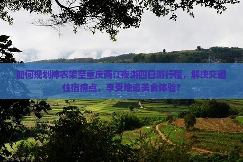 如何规划神农架至重庆两江夜游四日游行程，解决交通住宿痛点，享受地道美食体验？
