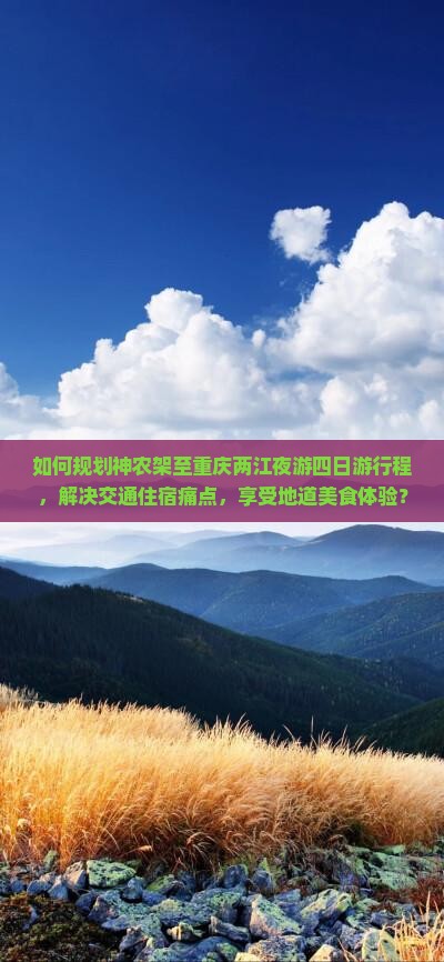 如何规划神农架至重庆两江夜游四日游行程，解决交通住宿痛点，享受地道美食体验？