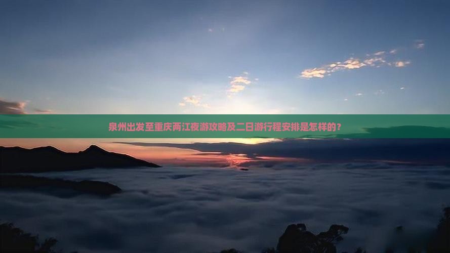泉州出发至重庆两江夜游攻略及二日游行程安排是怎样的？