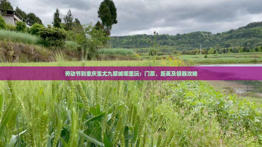 劳动节到重庆蚩尤九黎城哪里玩：门票、距离及银器攻略