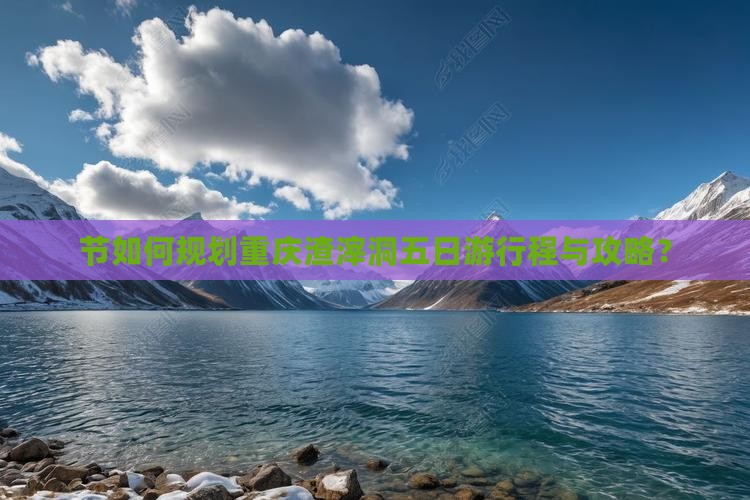 节如何规划重庆渣滓洞五日游行程与攻略？