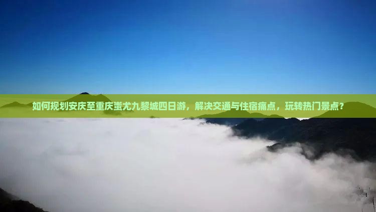 如何规划安庆至重庆蚩尤九黎城四日游，解决交通与住宿痛点，玩转热门景点？