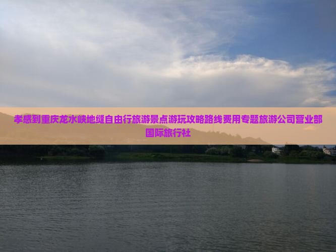 孝感到重庆龙水峡地缝自由行旅游景点游玩攻略路线费用专题旅游公司营业部国际旅行社