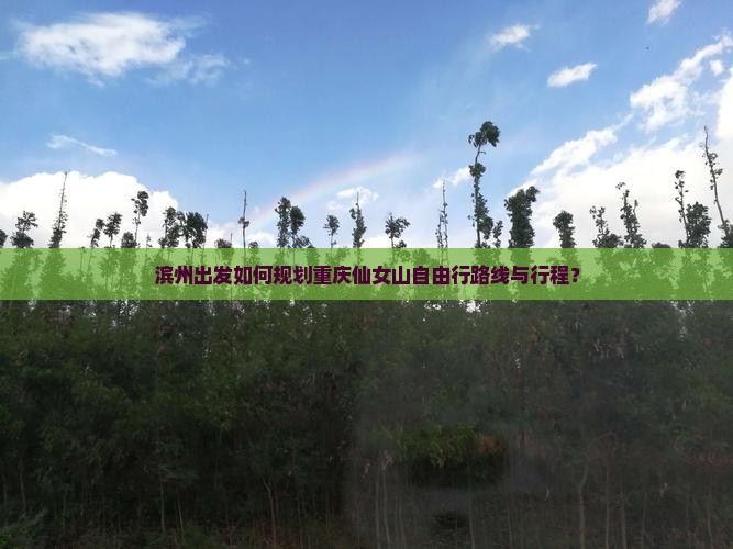 滨州出发如何规划重庆仙女山自由行路线与行程？