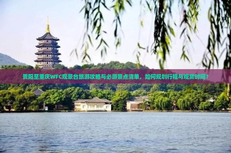 贵阳至重庆WFC观景台旅游攻略与必游景点清单，如何规划行程与观赏时间？